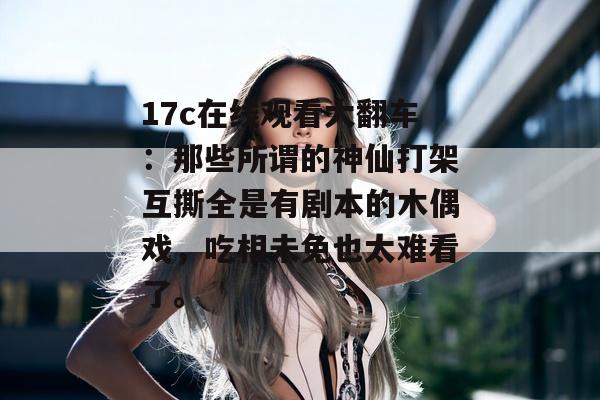 17c在线观看大翻车：那些所谓的神仙打架互撕全是有剧本的木偶戏，吃相未免也太难看了。