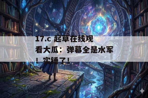 17.c 起草在线观看大瓜：弹幕全是水军！实锤了！