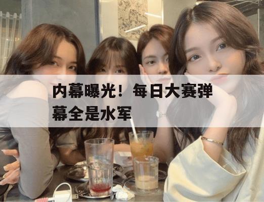 内幕曝光！每日大赛弹幕全是水军