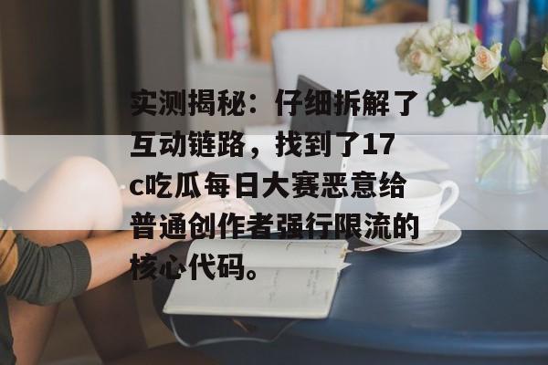 实测揭秘：仔细拆解了互动链路，找到了17c吃瓜每日大赛恶意给普通创作者强行限流的核心代码。