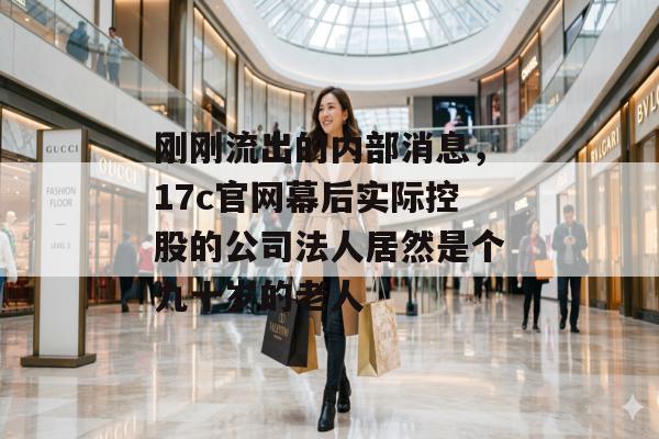 刚刚流出的内部消息，17c官网幕后实际控股的公司法人居然是个九十岁的老人