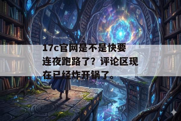 17c官网是不是快要连夜跑路了？评论区现在已经炸开锅了。