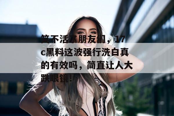 笑不活了朋友们，17c黑料这波强行洗白真的有效吗，简直让人大跌眼镜！