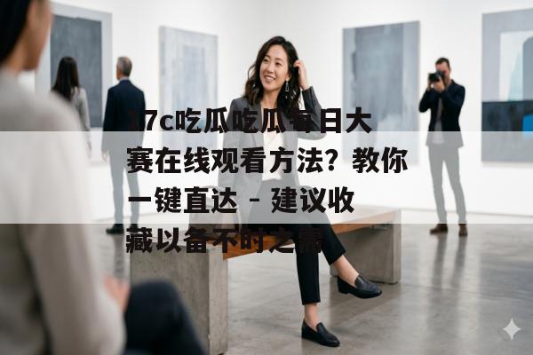 17c吃瓜吃瓜每日大赛在线观看方法？教你一键直达 - 建议收藏以备不时之需