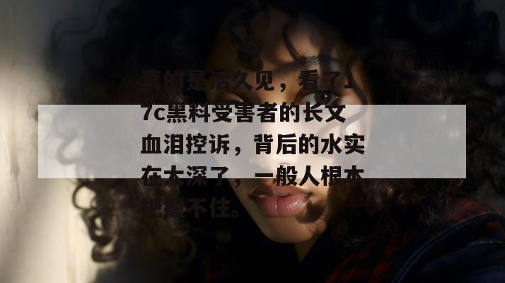 真的是活久见，看了17c黑料受害者的长文血泪控诉，背后的水实在太深了，一般人根本把握不住。