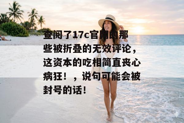 查阅了17c官网的那些被折叠的无效评论,这资本的吃相简直丧心病狂!,说句可能会被封号的话!