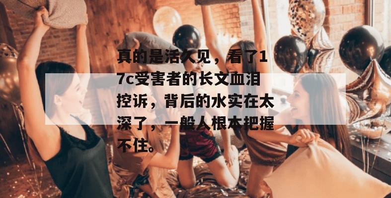 真的是活久见,看了17c受害者的长文血泪控诉,背后的水实在太深了,一般人根本把握不住。